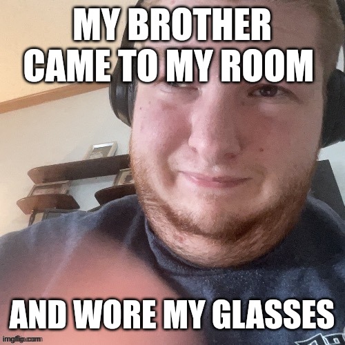 BraxtonCummings Face Reveal | MY BROTHER CAME TO MY ROOM; AND WORE MY GLASSES | image tagged in braxtoncummings face reveal | made w/ Imgflip meme maker