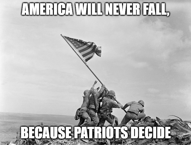 Raising the Flag on Iwo Jima | AMERICA WILL NEVER FALL, BECAUSE PATRIOTS DECIDE | image tagged in raising the flag on iwo jima | made w/ Imgflip meme maker