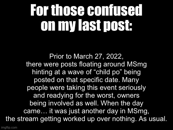No, not the Kung Fu Panda child po, the other “Child Po” | Prior to March 27, 2022, there were posts floating around MSmg hinting at a wave of “child po” being posted on that specific date. Many people were taking this event seriously and readying for the worst, owners being involved as well. When the day came… it was just another day in MSmg, the stream getting worked up over nothing. As usual. For those confused on my last post: | made w/ Imgflip meme maker