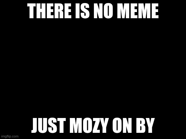 nothing | THERE IS NO MEME; JUST MOZY ON BY | image tagged in nothing,wow look nothing,nothing to see here,you know nothing | made w/ Imgflip meme maker