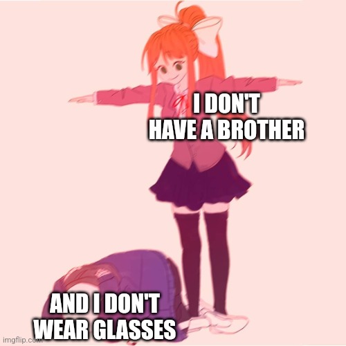 Monika t-posing on Sans | I DON'T HAVE A BROTHER; AND I DON'T WEAR GLASSES | image tagged in monika t-posing on sans | made w/ Imgflip meme maker
