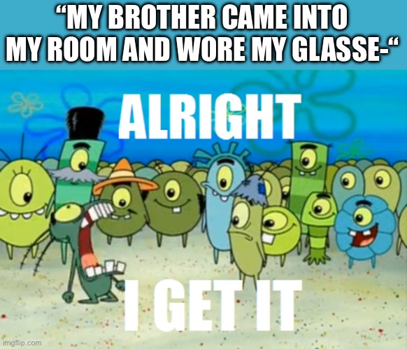 Alright I get It | “MY BROTHER CAME INTO MY ROOM AND WORE MY GLASSE-“ | image tagged in alright i get it | made w/ Imgflip meme maker