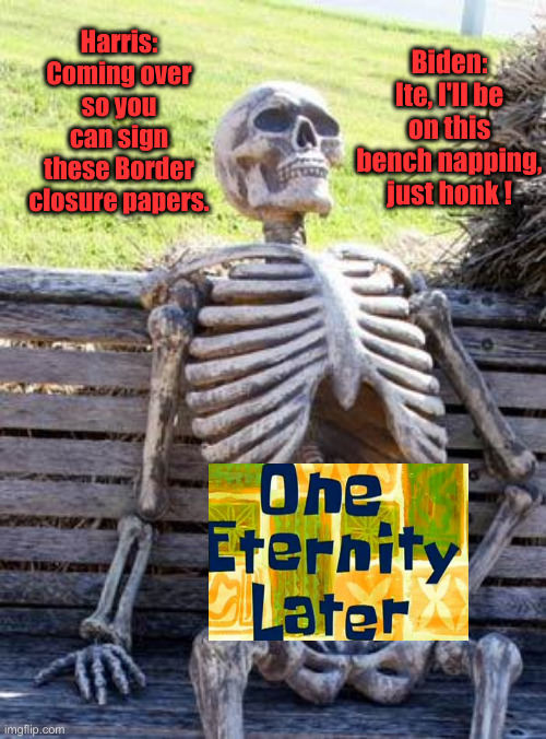 I'm Sick Of These Liars ! | Biden: Ite, I'll be on this bench napping, just honk ! Harris: Coming over so you can sign these Border closure papers. | image tagged in memes,waiting skeleton,political meme,politics,funny,funny memes | made w/ Imgflip meme maker