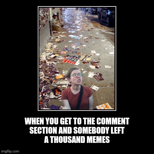 Triggered | WHEN YOU GET TO THE COMMENT
SECTION AND SOMEBODY LEFT
A THOUSAND MEMES | image tagged in fun | made w/ Imgflip meme maker