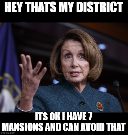 Good old Nancy Pelosi | HEY THATS MY DISTRICT ITS OK I HAVE 7 MANSIONS AND CAN AVOID THAT | image tagged in good old nancy pelosi | made w/ Imgflip meme maker