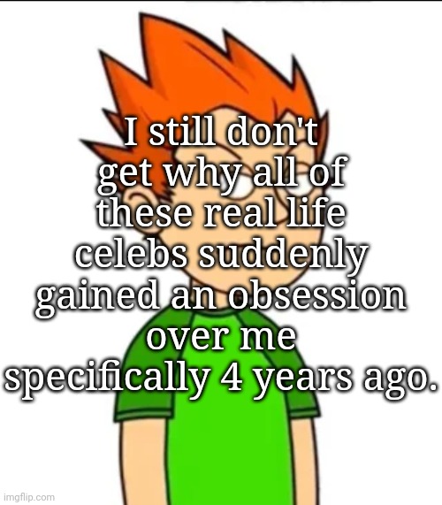 I still don't get why all of these real life celebs suddenly gained an obsession over me specifically 4 years ago. | made w/ Imgflip meme maker