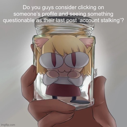 Neco arc bottle | Do you guys consider clicking on someone’s profile and seeing something questionable as their last post ‘account stalking’? | image tagged in neco arc bottle | made w/ Imgflip meme maker