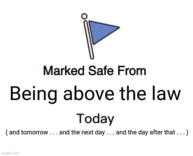 Marked Safe From Meme | Being above the law ( and tomorrow . . . and the next day . . . and the day after that . . . ) | image tagged in memes,marked safe from | made w/ Imgflip meme maker