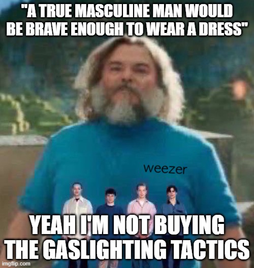 I am Steve weezer | "A TRUE MASCULINE MAN WOULD BE BRAVE ENOUGH TO WEAR A DRESS"; YEAH I'M NOT BUYING
THE GASLIGHTING TACTICS | image tagged in i am steve weezer | made w/ Imgflip meme maker