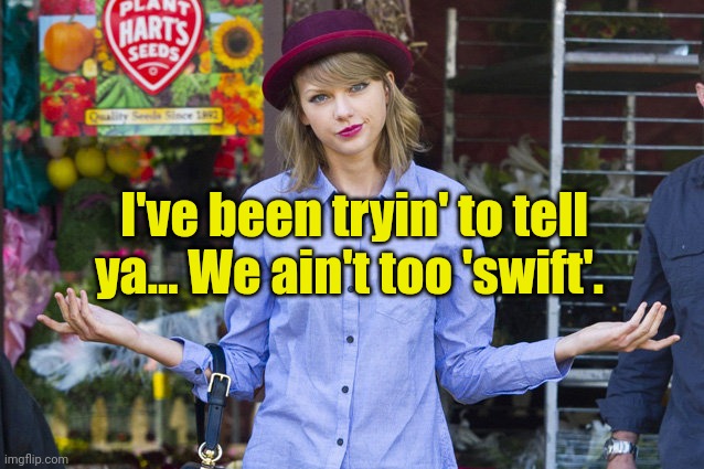 Taylor Swift Shrug | I've been tryin' to tell ya... We ain't too 'swift'. | image tagged in taylor swift shrug | made w/ Imgflip meme maker