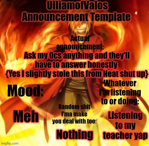 UlliamofValos Announcement Template | Ask my Ocs anything and they'll have to answer honestly 
{Yes I slightly stole this from Neat shut up}; Meh; Listening to my teacher yap; Nothing | image tagged in ulliamofvalos announcement template | made w/ Imgflip meme maker