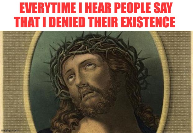 You denied my existence | EVERYTIME I HEAR PEOPLE SAY THAT I DENIED THEIR EXISTENCE | image tagged in jesus eye roll,woke | made w/ Imgflip meme maker