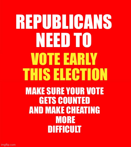 MAKE ELECTIONS GREAT AGAIN | REPUBLICANS 
NEED TO; VOTE EARLY 
THIS ELECTION; MAKE SURE YOUR VOTE 
GETS COUNTED 
AND MAKE CHEATING 
MORE
DIFFICULT | image tagged in bigass red blank template | made w/ Imgflip meme maker