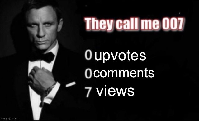 They call me 007 | upvotes comments views | image tagged in they call me 007 | made w/ Imgflip meme maker
