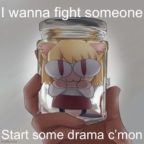 Neco arc bottle | I wanna fight someone; Start some drama c’mon | image tagged in neco arc bottle | made w/ Imgflip meme maker