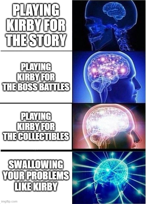 kirby | PLAYING KIRBY FOR THE STORY; PLAYING KIRBY FOR THE BOSS BATTLES; PLAYING KIRBY FOR THE COLLECTIBLES; SWALLOWING YOUR PROBLEMS LIKE KIRBY | image tagged in memes,expanding brain | made w/ Imgflip meme maker