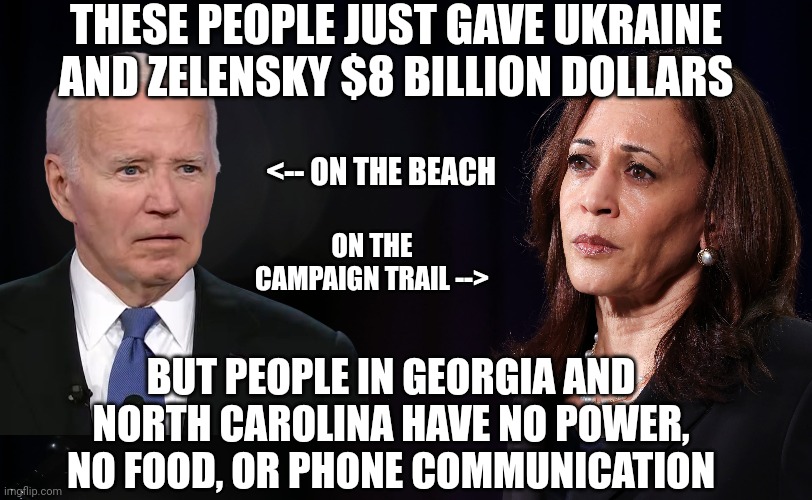 Absent Dems Don't Care | THESE PEOPLE JUST GAVE UKRAINE AND ZELENSKY $8 BILLION DOLLARS; <-- ON THE BEACH; ON THE CAMPAIGN TRAIL -->; BUT PEOPLE IN GEORGIA AND NORTH CAROLINA HAVE NO POWER, NO FOOD, OR PHONE COMMUNICATION | image tagged in harris,joe,leftists,liberals,democrats,hurricane | made w/ Imgflip meme maker