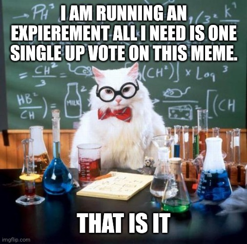 Chemistry Cat | I AM RUNNING AN EXPIEREMENT ALL I NEED IS ONE SINGLE UP VOTE ON THIS MEME. THAT IS IT | image tagged in memes,chemistry cat,funny,upvotes,science,cute | made w/ Imgflip meme maker