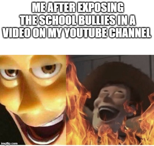 check out my memes on xxmemegamerxx | ME AFTER EXPOSING THE SCHOOL BULLIES IN A VIDEO ON MY YOUTUBE CHANNEL | image tagged in fire woody | made w/ Imgflip meme maker