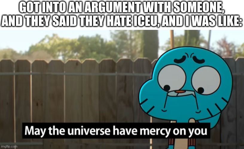 His name is maplemaker or something. | GOT INTO AN ARGUMENT WITH SOMEONE, AND THEY SAID THEY HATE ICEU, AND I WAS LIKE: | image tagged in gumball may the universe have mercy on you,iceu,haters | made w/ Imgflip meme maker