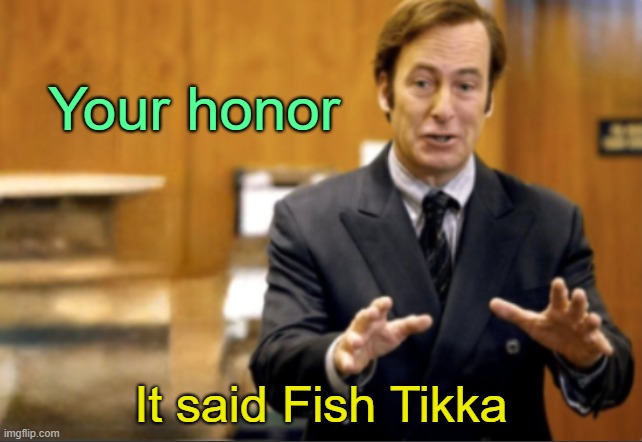 . | Your honor; It said Fish Tikka | image tagged in saul goodman defending | made w/ Imgflip meme maker