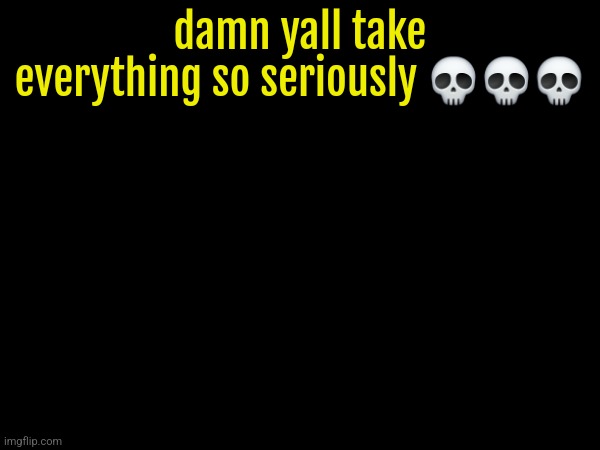 damn yall take everything so seriously 💀💀💀 | made w/ Imgflip meme maker