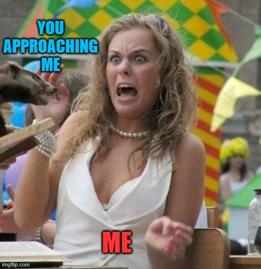 Scared | YOU APPROACHING ME ME | image tagged in scared | made w/ Imgflip meme maker