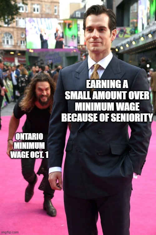 Minimum wage | EARNING A SMALL AMOUNT OVER MINIMUM WAGE BECAUSE OF SENIORITY; ONTARIO MINIMUM WAGE OCT. 1 | image tagged in jason momoa henry cavill meme | made w/ Imgflip meme maker