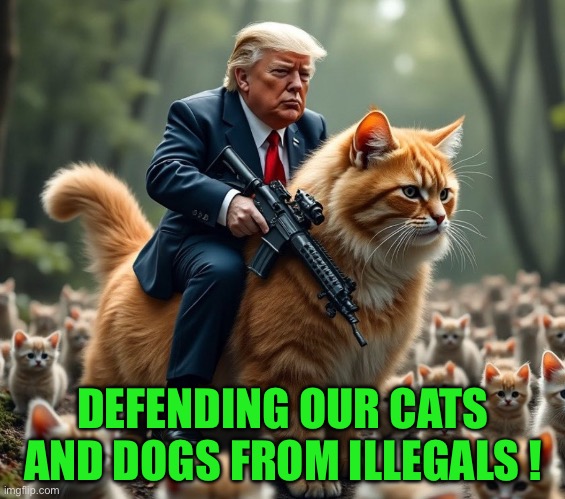 Trump Rides The Kitty With a Gun | DEFENDING OUR CATS AND DOGS FROM ILLEGALS ! | image tagged in trump rides the kitty with a gun | made w/ Imgflip meme maker