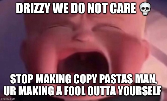 Like come on man | DRIZZY WE DO NOT CARE 💀; STOP MAKING COPY PASTAS MAN, UR MAKING A FOOL OUTTA YOURSELF | image tagged in boss baby crying | made w/ Imgflip meme maker