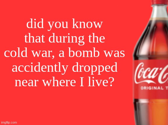 crazy right? | did you know that during the cold war, a bomb was accidentally dropped near where I live? | image tagged in geramn's coca cola announcement v2 | made w/ Imgflip meme maker