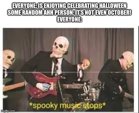 Idgaf if it’s September 30th, halloween is Halloween | EVERYONE: IS ENJOYING CELEBRATING HALLOWEEN
SOME RANDOM AHH PERSON: IT’S NOT EVEN OCTOBER!
EVERYONE: | image tagged in spooky music stops | made w/ Imgflip meme maker