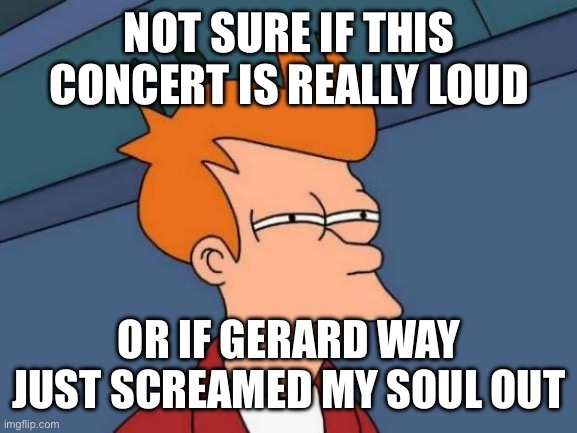 Futurama Fry Meme | NOT SURE IF THIS CONCERT IS REALLY LOUD; OR IF GERARD WAY JUST SCREAMED MY SOUL OUT | image tagged in memes,futurama fry | made w/ Imgflip meme maker