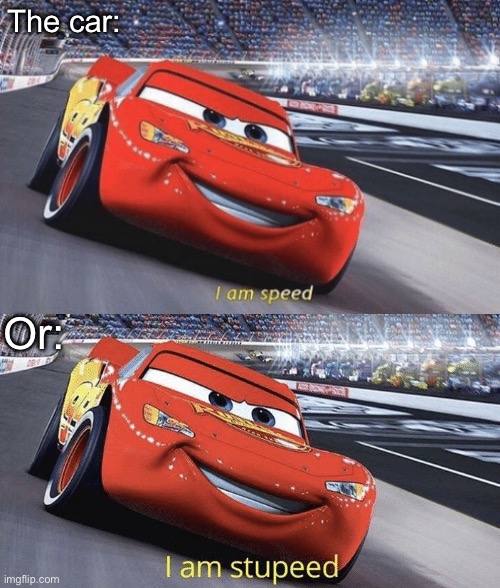 The car: Or: | image tagged in i am speed,i am stupeed | made w/ Imgflip meme maker