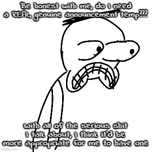 uh title :333 | Be honest with me, do I need a REAL, genuine announcement temp??? With all of the serious shit I talk about, I think it'd be more appropriate for me to have one | image tagged in certified bruh moment | made w/ Imgflip meme maker