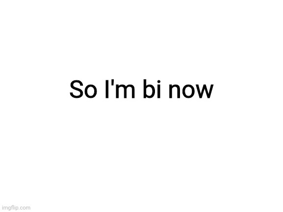 Blank White Template | So I'm bi now | image tagged in blank white template | made w/ Imgflip meme maker