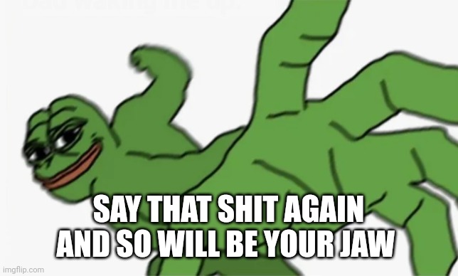 pepe punch | SAY THAT SHIT AGAIN AND SO WILL BE YOUR JAW | image tagged in pepe punch | made w/ Imgflip meme maker