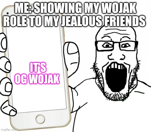 soyjak | ME: SHOWING MY WOJAK ROLE TO MY JEALOUS FRIENDS; IT'S OG WOJAK | image tagged in soyjak | made w/ Imgflip meme maker