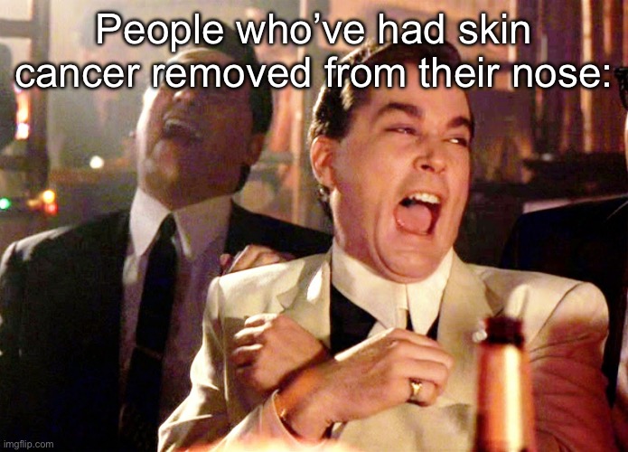 Good Fellas Hilarious | People who’ve had skin cancer removed from their nose: | image tagged in memes,good fellas hilarious | made w/ Imgflip meme maker