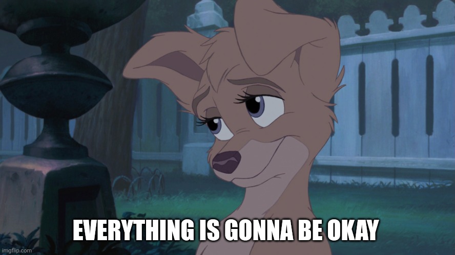 Everything Is Gonna Be Okay | EVERYTHING IS GONNA BE OKAY | image tagged in lady and the tramp 2 | made w/ Imgflip meme maker