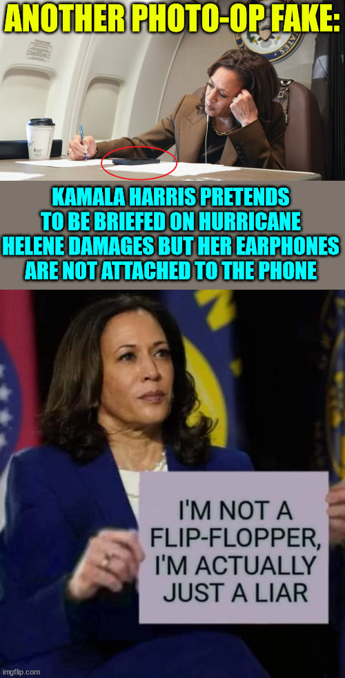 She's not a flip flopper... She's a liar | ANOTHER PHOTO-OP FAKE:; KAMALA HARRIS PRETENDS TO BE BRIEFED ON HURRICANE HELENE DAMAGES BUT HER EARPHONES ARE NOT ATTACHED TO THE PHONE | image tagged in kamala harris,liar | made w/ Imgflip meme maker