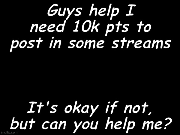 I'm at almost 5k | Guys help I need 10k pts to post in some streams; It's okay if not, but can you help me? | image tagged in funny,help,upvote | made w/ Imgflip meme maker