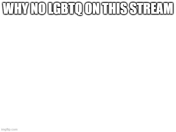 WHY NO LGBTQ ON THIS STREAM | made w/ Imgflip meme maker