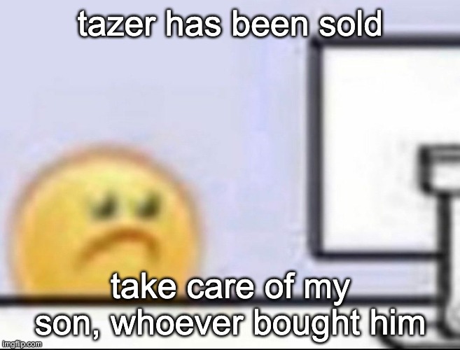 if i find out you are abusing him im gonna raise actual hell | tazer has been sold; take care of my son, whoever bought him | image tagged in zad | made w/ Imgflip meme maker