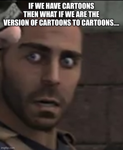 Huh | IF WE HAVE CARTOONS THEN WHAT IF WE ARE THE VERSION OF CARTOONS TO CARTOONS…. | image tagged in what | made w/ Imgflip meme maker