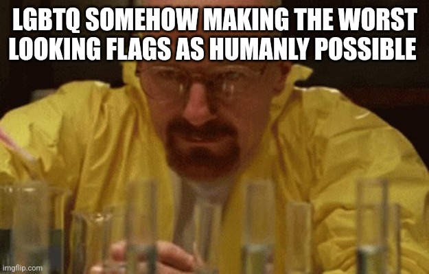 Walter White Cooking | LGBTQ SOMEHOW MAKING THE WORST LOOKING FLAGS AS HUMANLY POSSIBLE | image tagged in walter white cooking | made w/ Imgflip meme maker