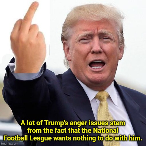 His Quixotic attempt to force his way into the NFL wrecked the USFL | A lot of Trump's anger issues stem from the fact that the National Football League wants nothing to do with him. | image tagged in donald trump middle finger | made w/ Imgflip meme maker
