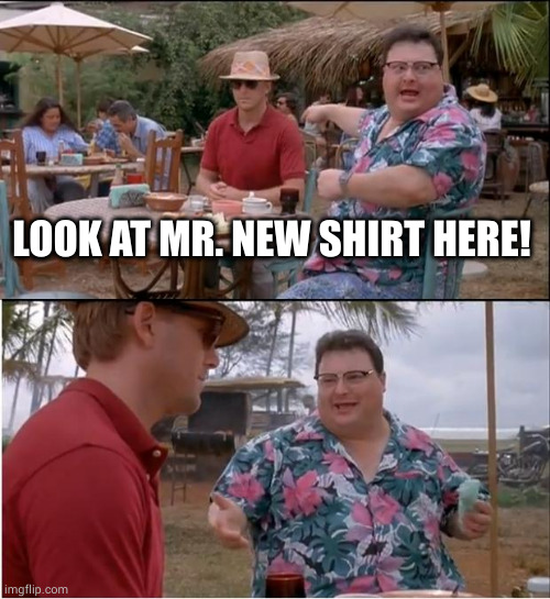 See Nobody Cares Meme | LOOK AT MR. NEW SHIRT HERE! | image tagged in memes,see nobody cares | made w/ Imgflip meme maker