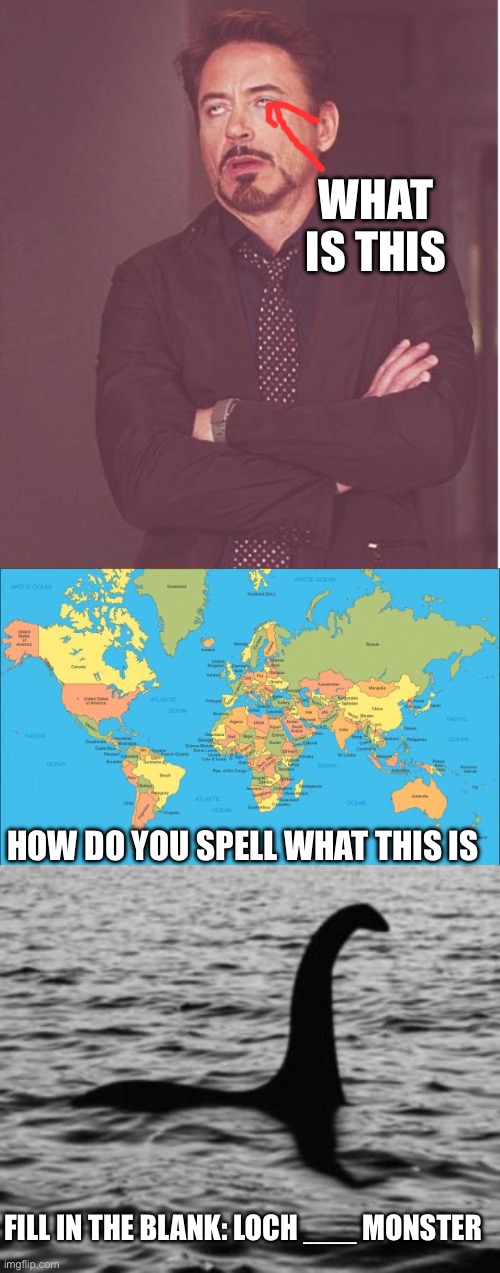 WHAT IS THIS; HOW DO YOU SPELL WHAT THIS IS; FILL IN THE BLANK: LOCH ___ MONSTER | image tagged in memes,face you make robert downey jr,world map,loch ness monster | made w/ Imgflip meme maker