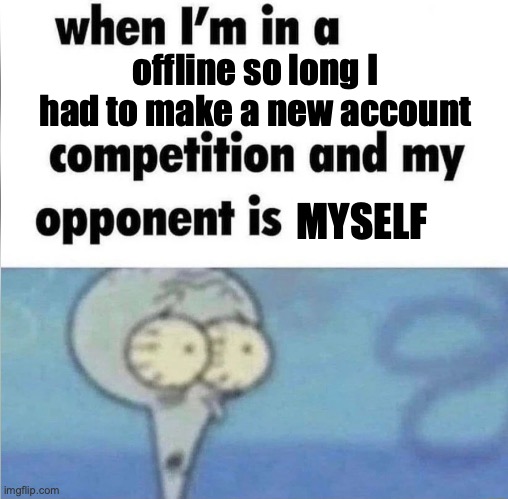 Damn | offline so long I had to make a new account; MYSELF | image tagged in whe i'm in a competition and my opponent is | made w/ Imgflip meme maker